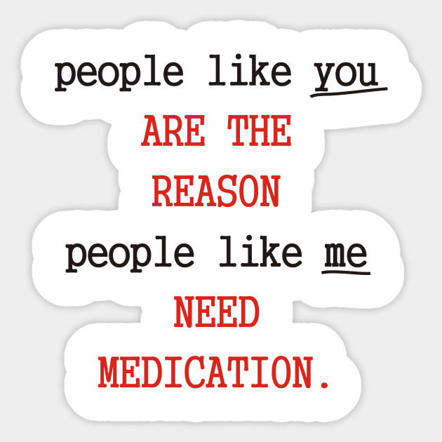 People like you are the reason people like me need medication Sticker by grekhov